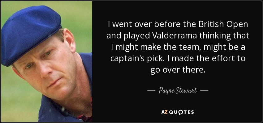 I went over before the British Open and played Valderrama thinking that I might make the team, might be a captain's pick. I made the effort to go over there. - Payne Stewart