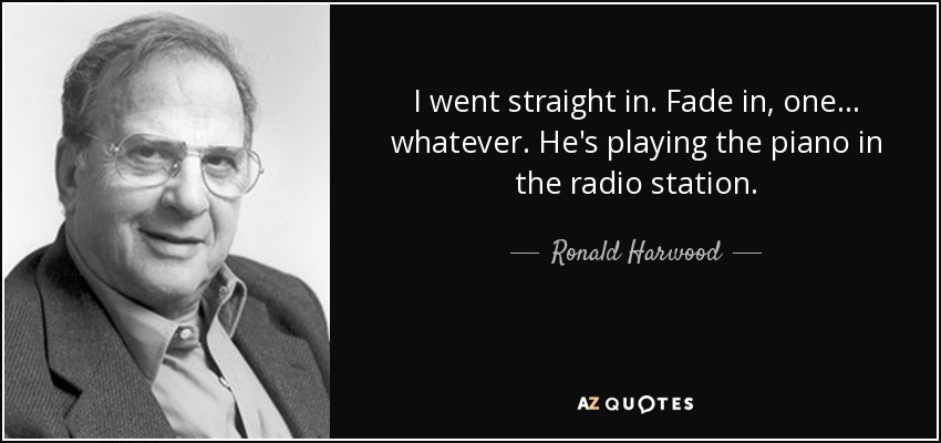 I went straight in. Fade in, one... whatever. He's playing the piano in the radio station. - Ronald Harwood