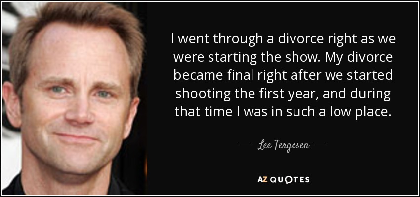 I went through a divorce right as we were starting the show. My divorce became final right after we started shooting the first year, and during that time I was in such a low place. - Lee Tergesen