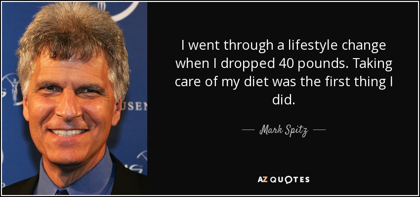 I went through a lifestyle change when I dropped 40 pounds. Taking care of my diet was the first thing I did. - Mark Spitz