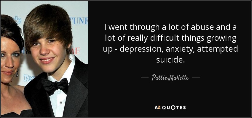 I went through a lot of abuse and a lot of really difficult things growing up - depression, anxiety, attempted suicide. - Pattie Mallette