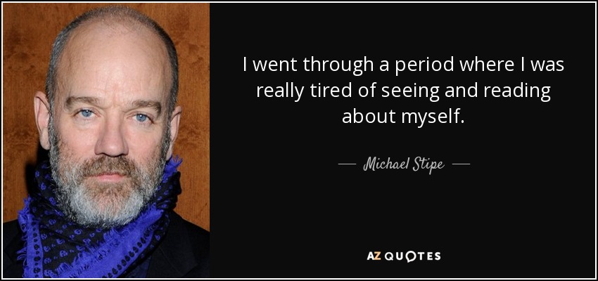I went through a period where I was really tired of seeing and reading about myself. - Michael Stipe
