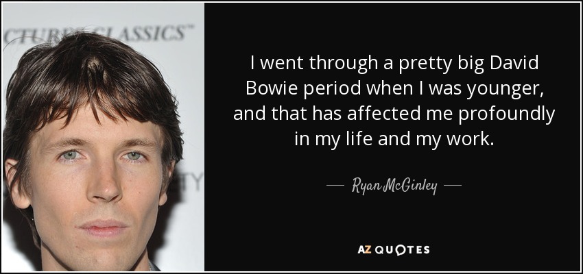 I went through a pretty big David Bowie period when I was younger, and that has affected me profoundly in my life and my work. - Ryan McGinley