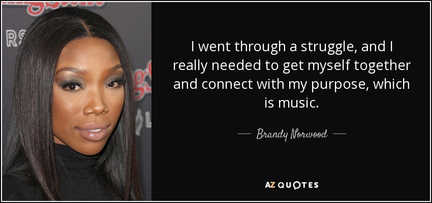 I went through a struggle, and I really needed to get myself together and connect with my purpose, which is music. - Brandy Norwood
