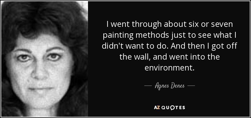 I went through about six or seven painting methods just to see what I didn't want to do. And then I got off the wall, and went into the environment. - Agnes Denes