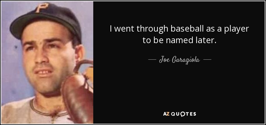 I went through baseball as a player to be named later. - Joe Garagiola