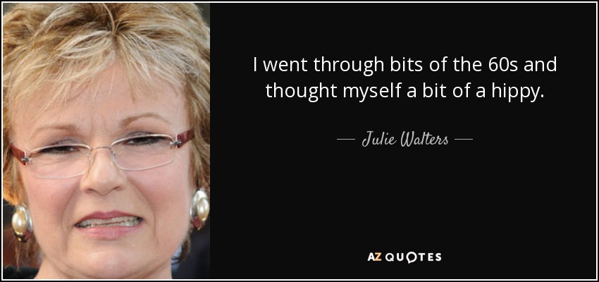 I went through bits of the 60s and thought myself a bit of a hippy. - Julie Walters
