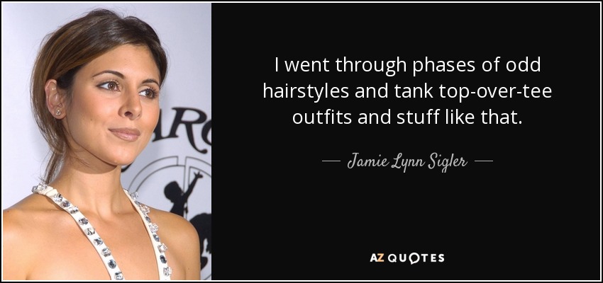 I went through phases of odd hairstyles and tank top-over-tee outfits and stuff like that. - Jamie Lynn Sigler