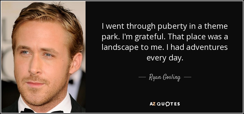 I went through puberty in a theme park. I'm grateful. That place was a landscape to me. I had adventures every day. - Ryan Gosling