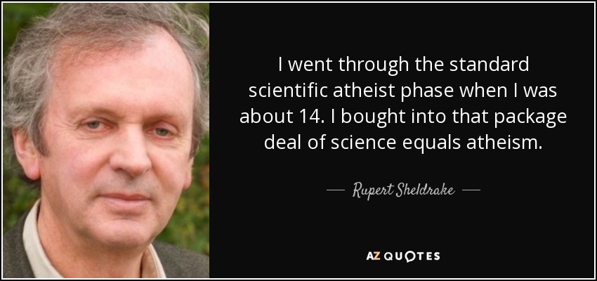 I went through the standard scientific atheist phase when I was about 14. I bought into that package deal of science equals atheism. - Rupert Sheldrake