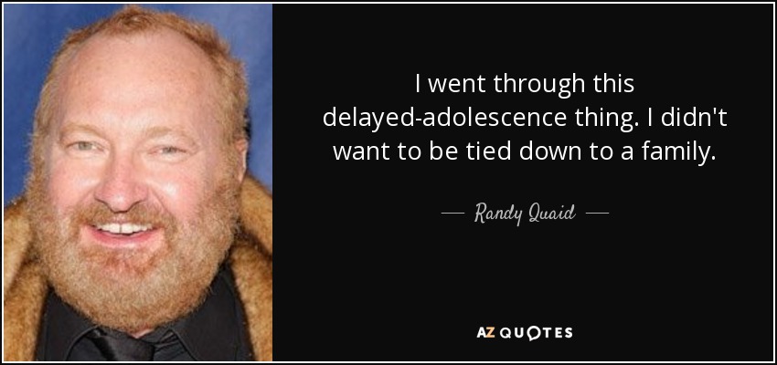 I went through this delayed-adolescence thing. I didn't want to be tied down to a family. - Randy Quaid