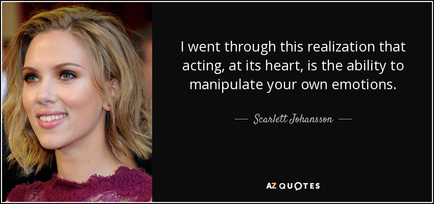 I went through this realization that acting, at its heart, is the ability to manipulate your own emotions. - Scarlett Johansson