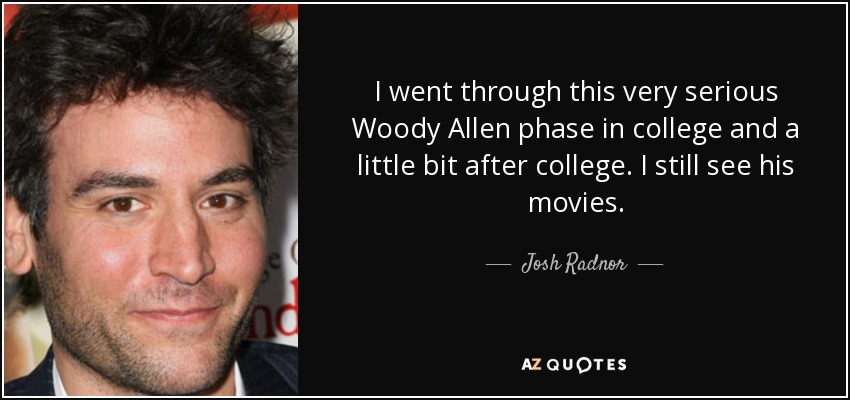 I went through this very serious Woody Allen phase in college and a little bit after college. I still see his movies. - Josh Radnor