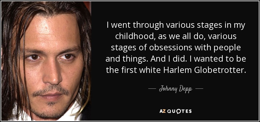I went through various stages in my childhood, as we all do, various stages of obsessions with people and things. And I did. I wanted to be the first white Harlem Globetrotter. - Johnny Depp