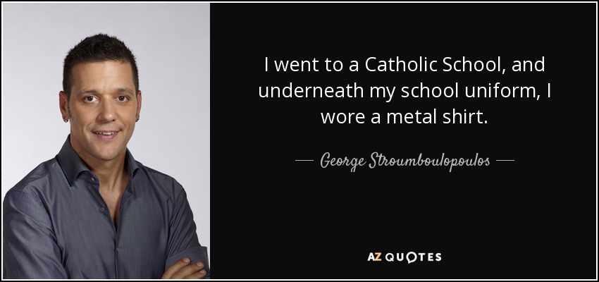 I went to a Catholic School, and underneath my school uniform, I wore a metal shirt. - George Stroumboulopoulos