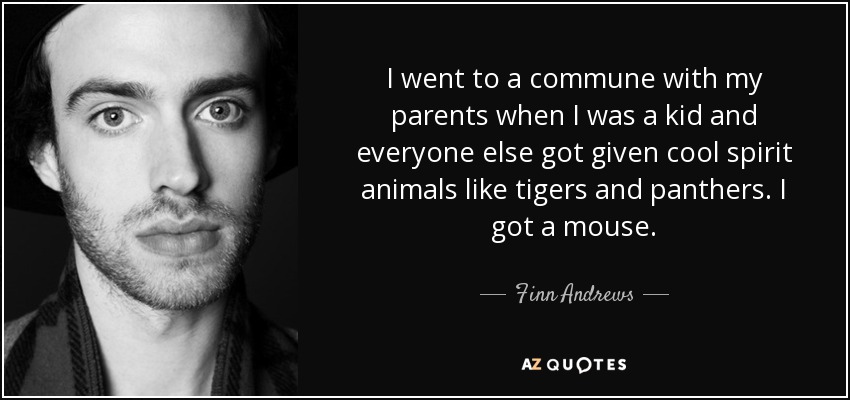 I went to a commune with my parents when I was a kid and everyone else got given cool spirit animals like tigers and panthers. I got a mouse. - Finn Andrews