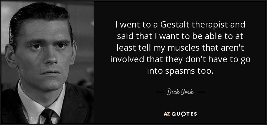 I went to a Gestalt therapist and said that I want to be able to at least tell my muscles that aren't involved that they don't have to go into spasms too. - Dick York
