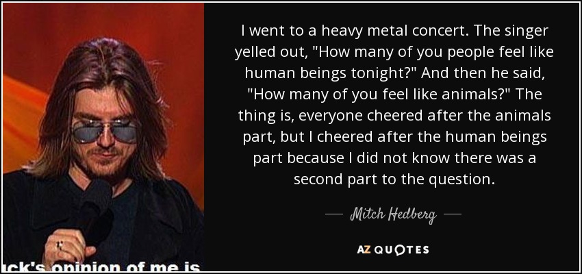 I went to a heavy metal concert. The singer yelled out, 