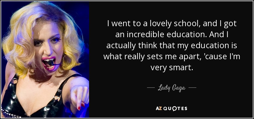 I went to a lovely school, and I got an incredible education. And I actually think that my education is what really sets me apart, 'cause I'm very smart. - Lady Gaga
