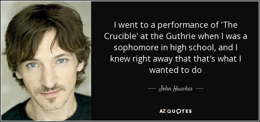 I went to a performance of 'The Crucible' at the Guthrie when I was a sophomore in high school, and I knew right away that that's what I wanted to do - John Hawkes