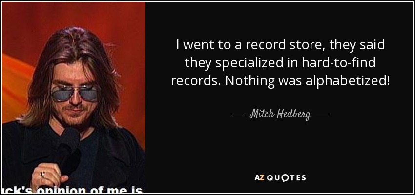 I went to a record store, they said they specialized in hard-to-find records. Nothing was alphabetized! - Mitch Hedberg
