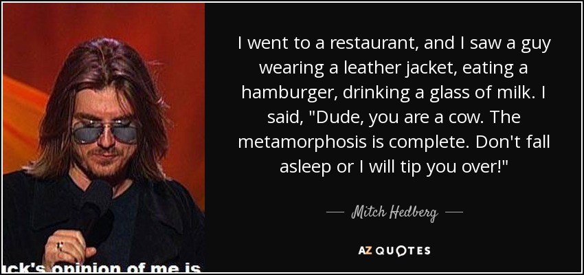 I went to a restaurant, and I saw a guy wearing a leather jacket, eating a hamburger, drinking a glass of milk. I said, 
