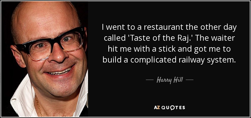 I went to a restaurant the other day called 'Taste of the Raj.' The waiter hit me with a stick and got me to build a complicated railway system. - Harry Hill