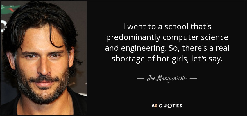 I went to a school that's predominantly computer science and engineering. So, there's a real shortage of hot girls, let's say. - Joe Manganiello