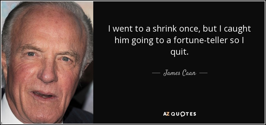 I went to a shrink once, but I caught him going to a fortune-teller so I quit. - James Caan