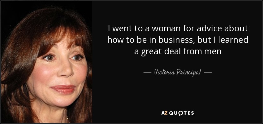 I went to a woman for advice about how to be in business, but I learned a great deal from men - Victoria Principal