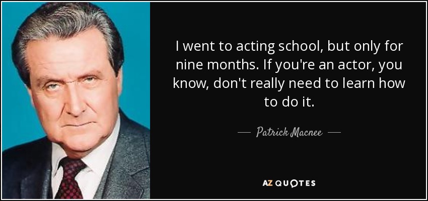 I went to acting school, but only for nine months. If you're an actor, you know, don't really need to learn how to do it. - Patrick Macnee