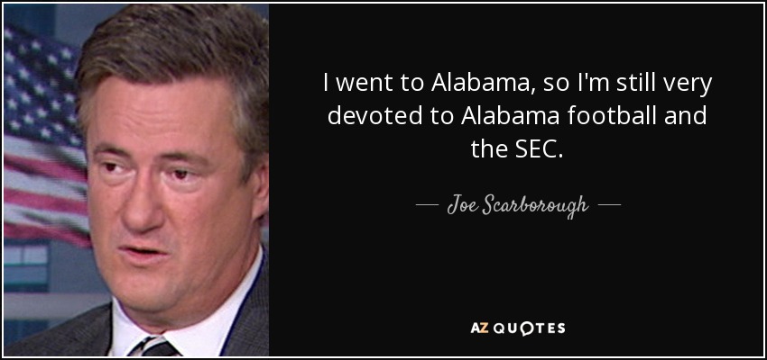 I went to Alabama, so I'm still very devoted to Alabama football and the SEC. - Joe Scarborough