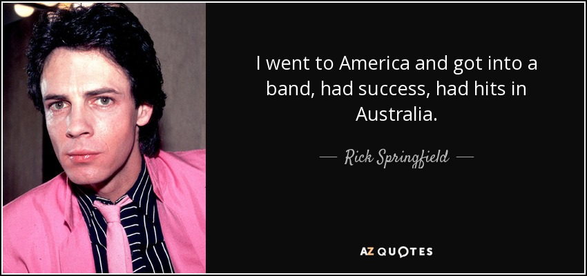 I went to America and got into a band, had success, had hits in Australia. - Rick Springfield