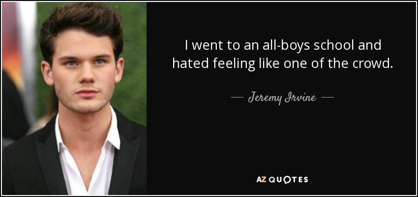 I went to an all-boys school and hated feeling like one of the crowd. - Jeremy Irvine