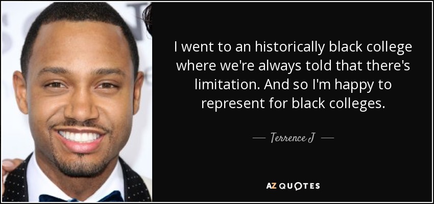 I went to an historically black college where we're always told that there's limitation. And so I'm happy to represent for black colleges. - Terrence J