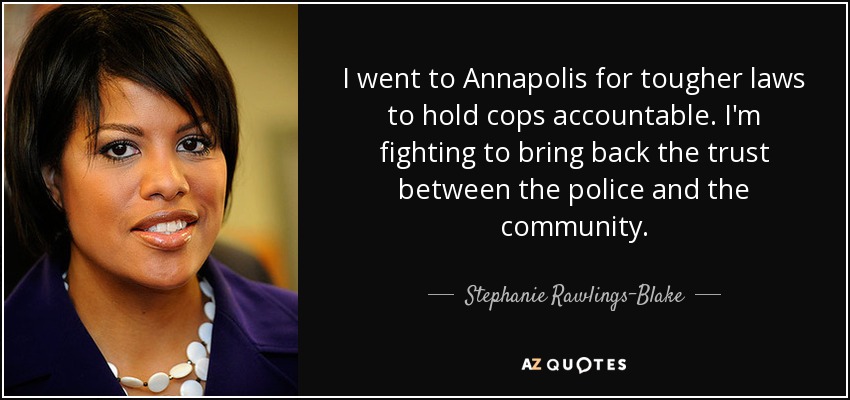 I went to Annapolis for tougher laws to hold cops accountable. I'm fighting to bring back the trust between the police and the community. - Stephanie Rawlings-Blake