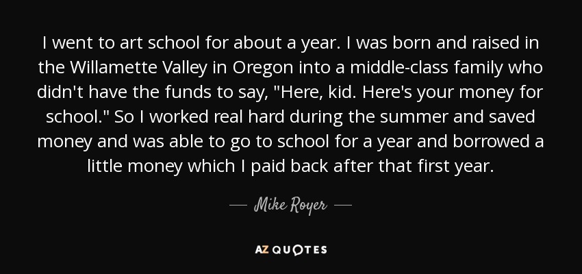 I went to art school for about a year. I was born and raised in the Willamette Valley in Oregon into a middle-class family who didn't have the funds to say, 