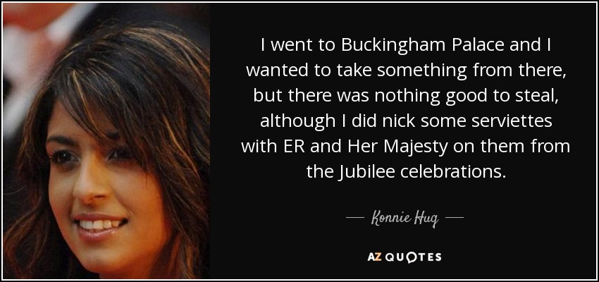 I went to Buckingham Palace and I wanted to take something from there, but there was nothing good to steal, although I did nick some serviettes with ER and Her Majesty on them from the Jubilee celebrations. - Konnie Huq