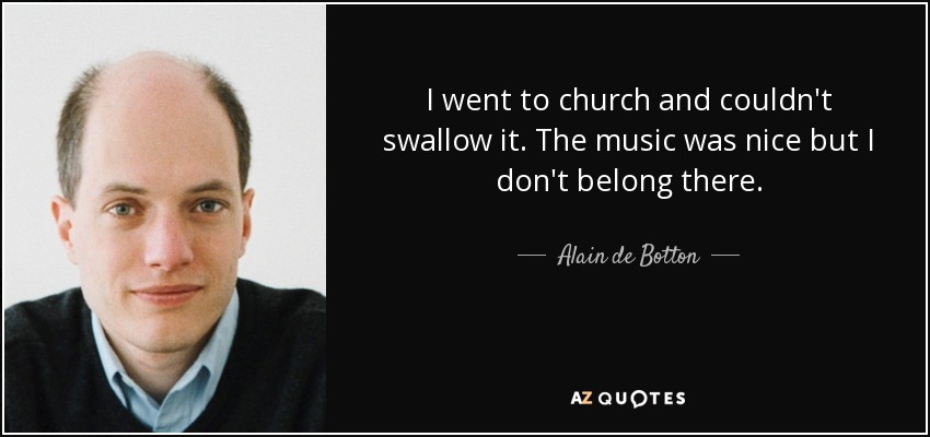 I went to church and couldn't swallow it. The music was nice but I don't belong there. - Alain de Botton