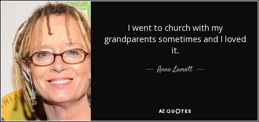 I went to church with my grandparents sometimes and I loved it. - Anne Lamott