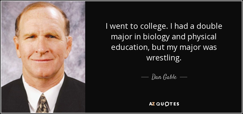 I went to college. I had a double major in biology and physical education, but my major was wrestling. - Dan Gable