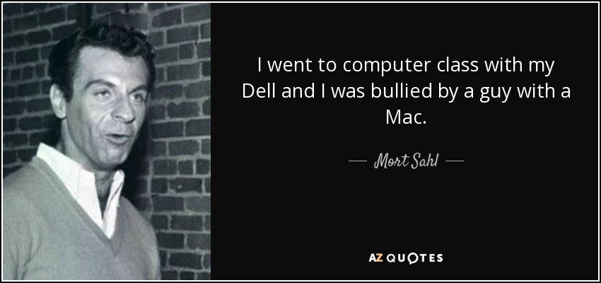 I went to computer class with my Dell and I was bullied by a guy with a Mac. - Mort Sahl