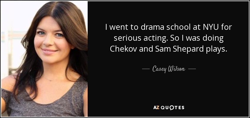 I went to drama school at NYU for serious acting. So I was doing Chekov and Sam Shepard plays. - Casey Wilson