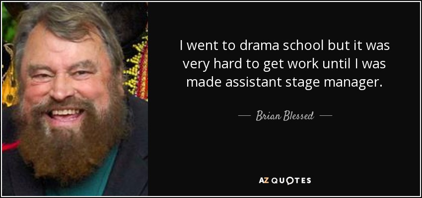 I went to drama school but it was very hard to get work until I was made assistant stage manager. - Brian Blessed