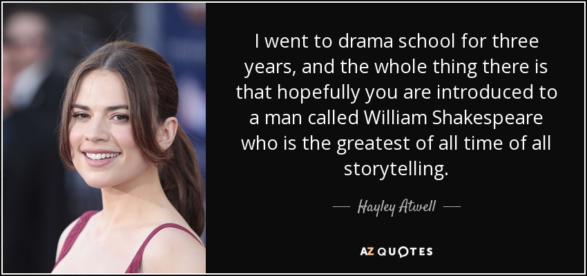 I went to drama school for three years, and the whole thing there is that hopefully you are introduced to a man called William Shakespeare who is the greatest of all time of all storytelling. - Hayley Atwell