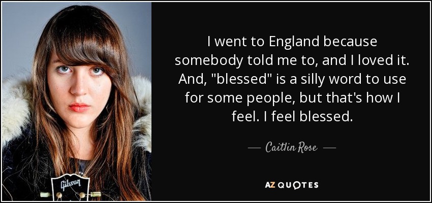 I went to England because somebody told me to, and I loved it. And, 