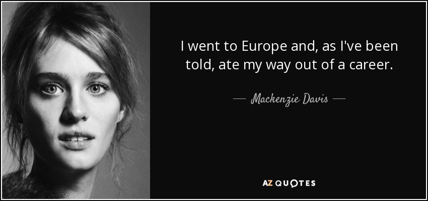 I went to Europe and, as I've been told, ate my way out of a career. - Mackenzie Davis