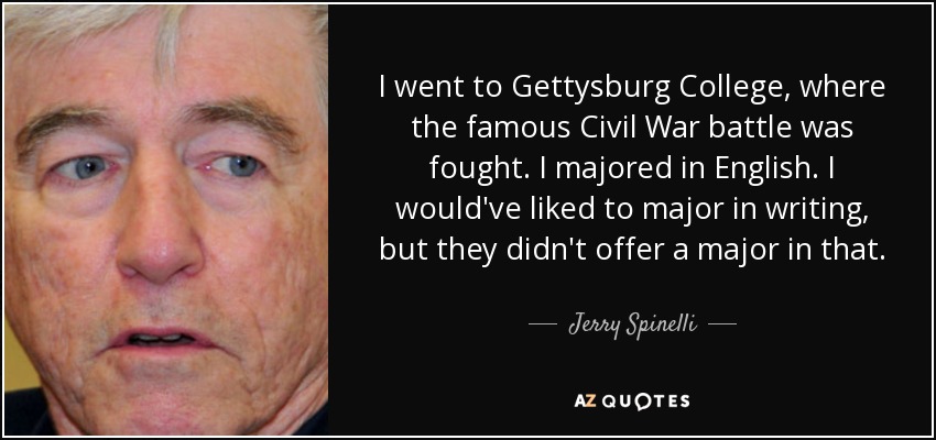 I went to Gettysburg College, where the famous Civil War battle was fought. I majored in English. I would've liked to major in writing, but they didn't offer a major in that. - Jerry Spinelli