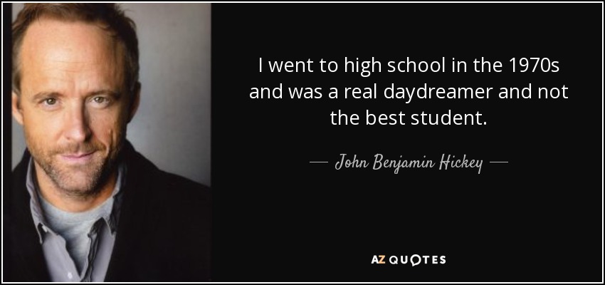 I went to high school in the 1970s and was a real daydreamer and not the best student. - John Benjamin Hickey