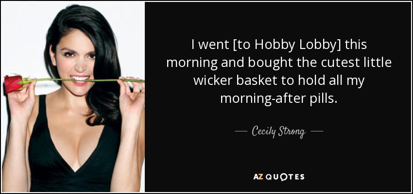 I went [to Hobby Lobby] this morning and bought the cutest little wicker basket to hold all my morning-after pills. - Cecily Strong